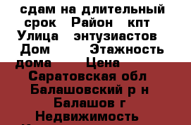 сдам на длительный срок › Район ­ кпт › Улица ­ энтузиастов › Дом ­ 10 › Этажность дома ­ 5 › Цена ­ 4 000 - Саратовская обл., Балашовский р-н, Балашов г. Недвижимость » Квартиры аренда   . Саратовская обл.